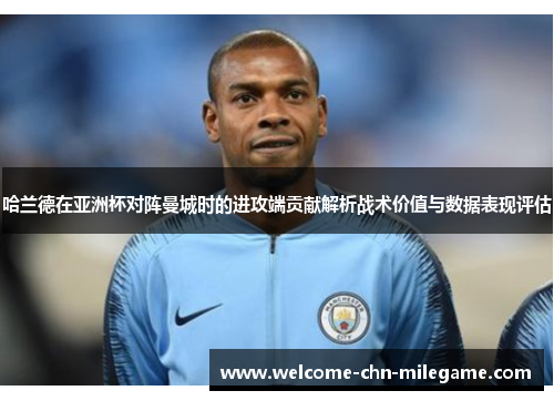 哈兰德在亚洲杯对阵曼城时的进攻端贡献解析战术价值与数据表现评估