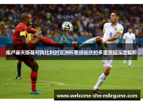 库卢塞夫斯基对阵比利时亚洲杯表现低迷的多重原因深度解析 库卢塞夫斯基对阵比利时亚洲杯表现低迷的多重原因深度解析
