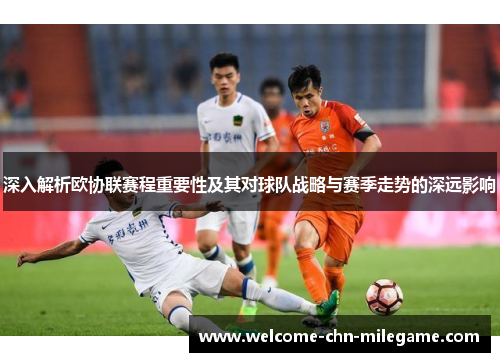 深入解析欧协联赛程重要性及其对球队战略与赛季走势的深远影响