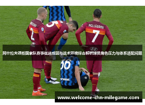 阿什拉夫领衔国家队赛事低迷成因与战术环境综合解析球员角色压力与体系适配问题 阿什拉夫领衔国家队赛事低迷成因与战术环境综合解析球员角色压力与体系适配问题