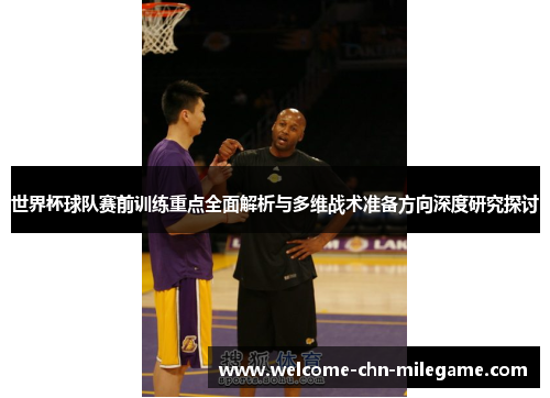 世界杯球队赛前训练重点全面解析与多维战术准备方向深度研究探讨