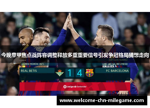 今晚意甲焦点战阵容调整释放多重重要信号引发争冠格局猜想走向 今晚意甲焦点战阵容调整释放多重重要信号引发争冠格局猜想走向