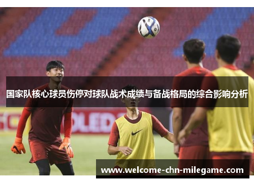 国家队核心球员伤停对球队战术成绩与备战格局的综合影响分析 国家队核心球员伤停对球队战术成绩与备战格局的综合影响分析