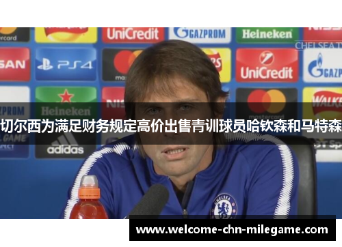 切尔西为满足财务规定高价出售青训球员哈钦森和马特森 切尔西为满足财务规定高价出售青训球员哈钦森和马特森