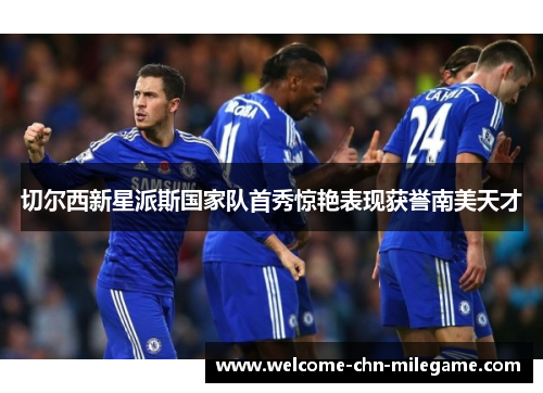 切尔西新星派斯国家队首秀惊艳表现获誉南美天才