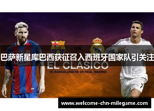 巴萨新星库巴西获征召入西班牙国家队引关注 巴萨新星库巴西获征召入西班牙国家队引关注