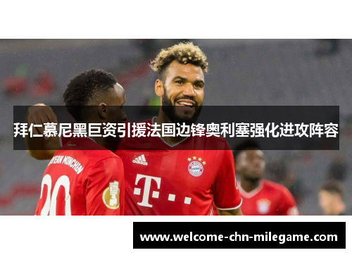 拜仁慕尼黑巨资引援法国边锋奥利塞强化进攻阵容 拜仁慕尼黑巨资引援法国边锋奥利塞强化进攻阵容