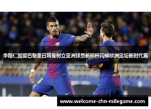 李刚仁加盟巴黎圣日耳曼树立亚洲球员新标杆闪耀欧洲足坛新时代篇 李刚仁加盟巴黎圣日耳曼树立亚洲球员新标杆闪耀欧洲足坛新时代篇