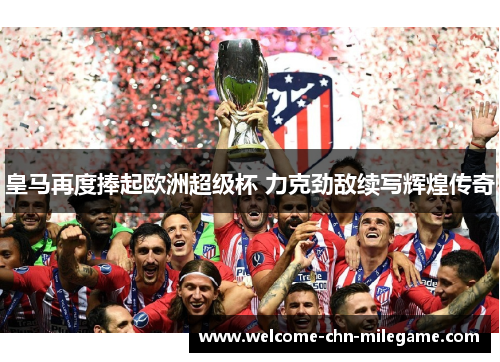皇马再度捧起欧洲超级杯 力克劲敌续写辉煌传奇 皇马再度捧起欧洲超级杯 力克劲敌续写辉煌传奇