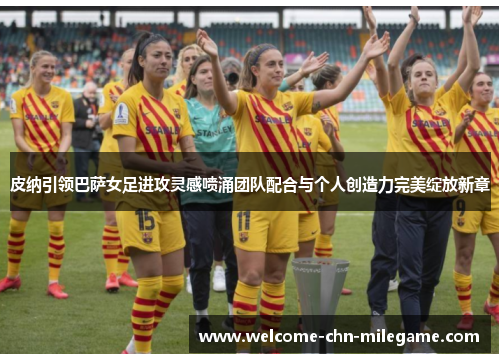 皮纳引领巴萨女足进攻灵感喷涌团队配合与个人创造力完美绽放新章 皮纳引领巴萨女足进攻灵感喷涌团队配合与个人创造力完美绽放新章
