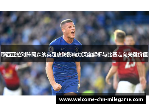 穆西亚拉对阵阿森纳英超攻防影响力深度解析与比赛走向关键价值 穆西亚拉对阵阿森纳英超攻防影响力深度解析与比赛走向关键价值