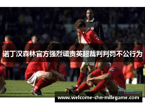 诺丁汉森林官方强烈谴责英超裁判判罚不公行为