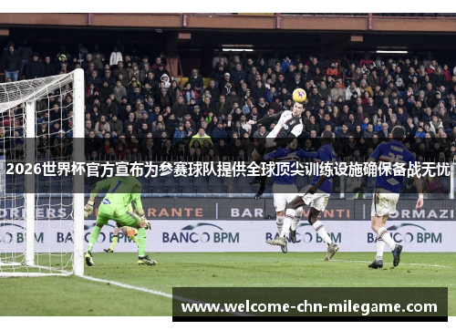 2026世界杯官方宣布为参赛球队提供全球顶尖训练设施确保备战无忧