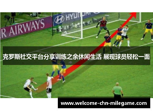 克罗斯社交平台分享训练之余休闲生活 展现球员轻松一面