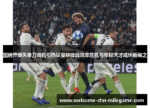 加纳乔屡失单刀良机引热议曼联锋线效率危机与年轻天才成长新痛之