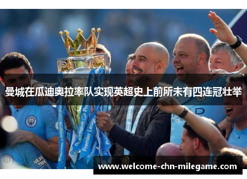 曼城在瓜迪奥拉率队实现英超史上前所未有四连冠壮举