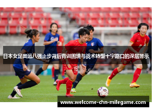 日本女足奥运八强止步背后青训困境与战术转型十字路口的深层警示