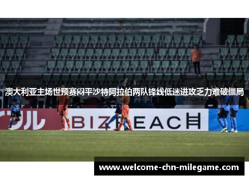 澳大利亚主场世预赛闷平沙特阿拉伯两队锋线低迷进攻乏力难破僵局