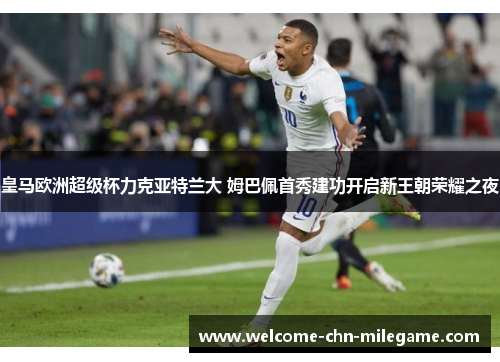 皇马欧洲超级杯力克亚特兰大 姆巴佩首秀建功开启新王朝荣耀之夜