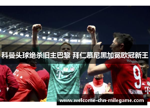 科曼头球绝杀旧主巴黎 拜仁慕尼黑加冕欧冠新王