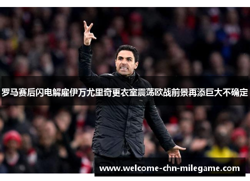 罗马赛后闪电解雇伊万尤里奇更衣室震荡欧战前景再添巨大不确定 罗马赛后闪电解雇伊万尤里奇更衣室震荡欧战前景再添巨大不确定