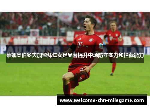莱娜奥伯多夫加盟拜仁女足显著提升中场防守实力和拦截能力