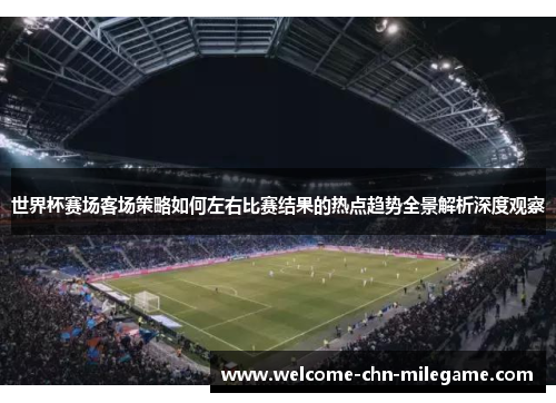 世界杯赛场客场策略如何左右比赛结果的热点趋势全景解析深度观察