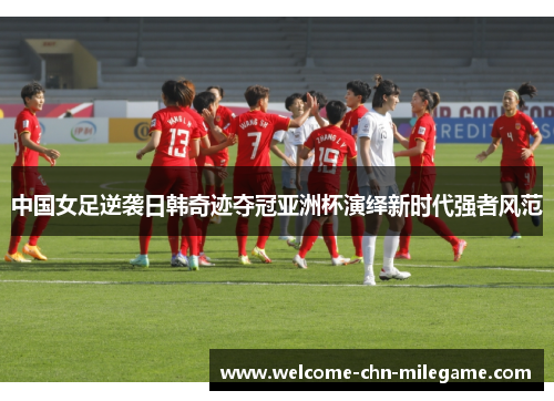 中国女足逆袭日韩奇迹夺冠亚洲杯演绎新时代强者风范