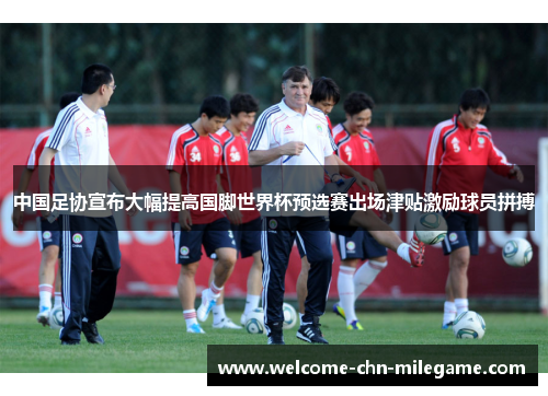 中国足协宣布大幅提高国脚世界杯预选赛出场津贴激励球员拼搏 中国足协宣布大幅提高国脚世界杯预选赛出场津贴激励球员拼搏