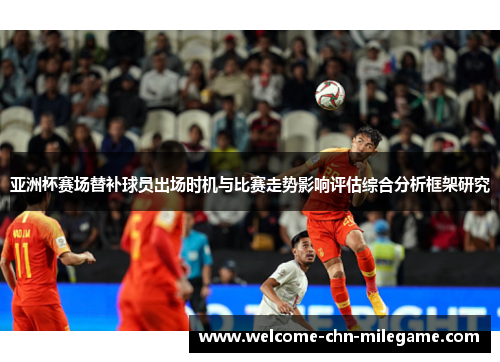 亚洲杯赛场替补球员出场时机与比赛走势影响评估综合分析框架研究 亚洲杯赛场替补球员出场时机与比赛走势影响评估综合分析框架研究