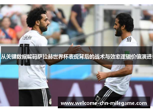 从关键数据解码萨拉赫世界杯表现背后的战术与效率逻辑价值演进 从关键数据解码萨拉赫世界杯表现背后的战术与效率逻辑价值演进