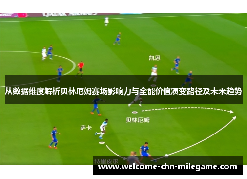 从数据维度解析贝林厄姆赛场影响力与全能价值演变路径及未来趋势 从数据维度解析贝林厄姆赛场影响力与全能价值演变路径及未来趋势