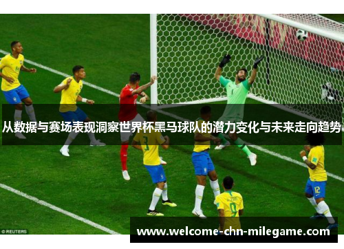 从数据与赛场表现洞察世界杯黑马球队的潜力变化与未来走向趋势