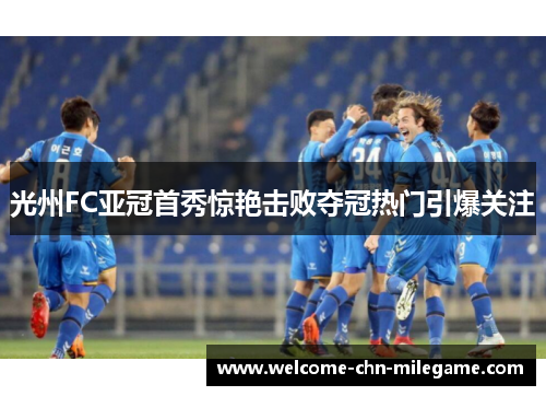 光州FC亚冠首秀惊艳击败夺冠热门引爆关注 光州FC亚冠首秀惊艳击败夺冠热门引爆关注