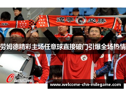 劳姆德精彩主场任意球直接破门引爆全场热情