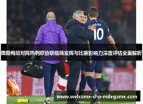 奥斯梅恩对阵热刺欧协联临场发挥与比赛影响力深度评估全面解析 奥斯梅恩对阵热刺欧协联临场发挥与比赛影响力深度评估全面解析