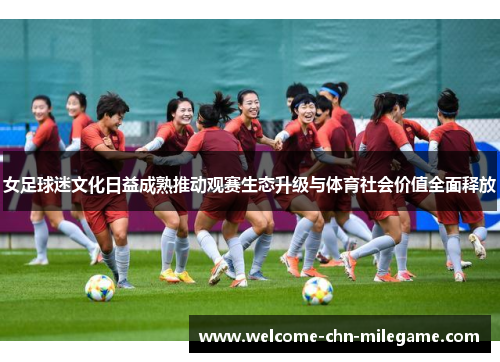 女足球迷文化日益成熟推动观赛生态升级与体育社会价值全面释放 女足球迷文化日益成熟推动观赛生态升级与体育社会价值全面释放