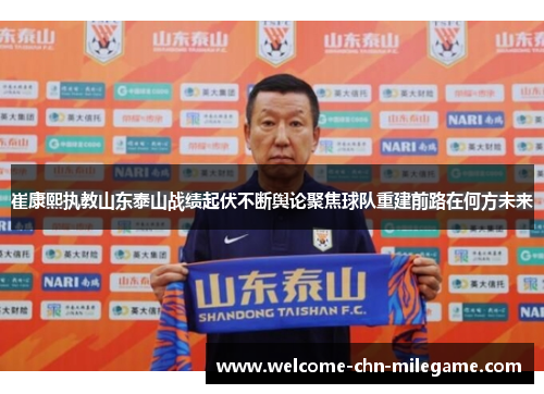 崔康熙执教山东泰山战绩起伏不断舆论聚焦球队重建前路在何方未来 崔康熙执教山东泰山战绩起伏不断舆论聚焦球队重建前路在何方未来