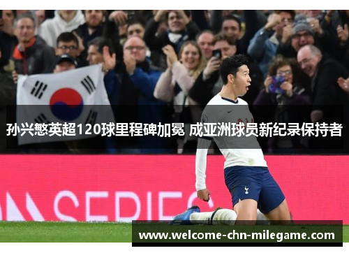 孙兴慜英超120球里程碑加冕 成亚洲球员新纪录保持者 孙兴慜英超120球里程碑加冕 成亚洲球员新纪录保持者