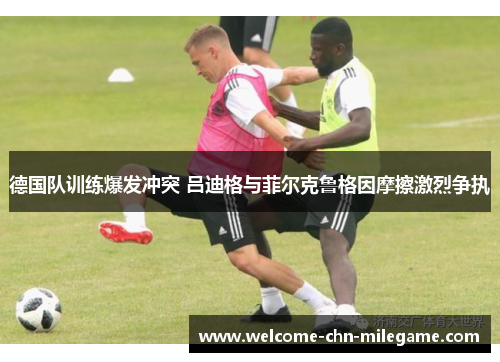德国队训练爆发冲突 吕迪格与菲尔克鲁格因摩擦激烈争执