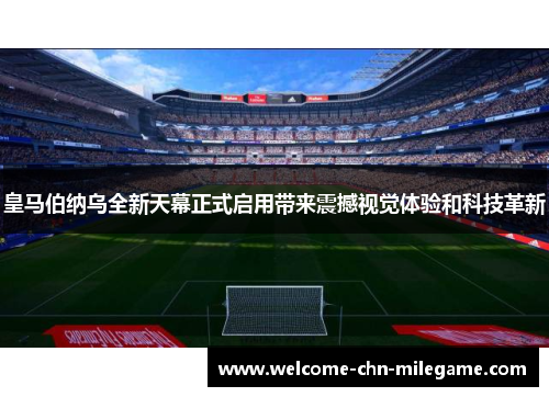 皇马伯纳乌全新天幕正式启用带来震撼视觉体验和科技革新