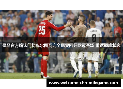 皇马官方确认门将库尔图瓦完全康复回归欧冠赛场 重返巅峰状态