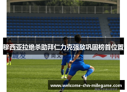 穆西亚拉绝杀助拜仁力克强敌巩固榜首位置