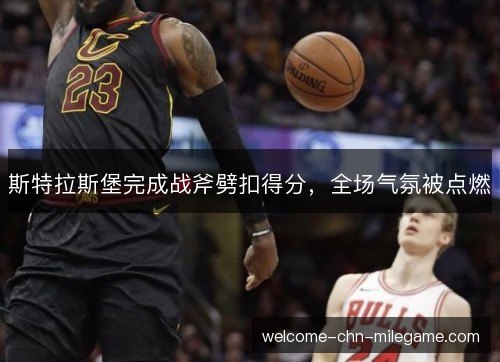 斯特拉斯堡完成战斧劈扣得分,全场气氛被点燃 斯特拉斯堡完成战斧劈扣得分,全场气氛被点燃