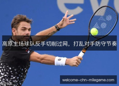 高原主场球队反手切削过网,打乱对手防守节奏 高原主场球队反手切削过网,打乱对手防守节奏