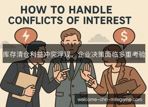 库存清仓利益冲突浮现，企业决策面临多重考验
